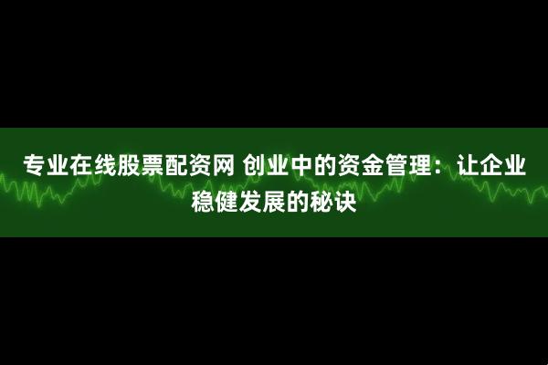 专业在线股票配资网 创业中的资金管理：让企业稳健发展的秘诀