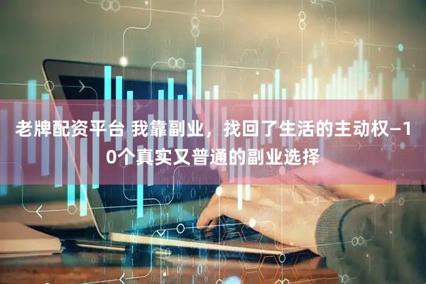 老牌配资平台 我靠副业，找回了生活的主动权—10个真实又普通的副业选择