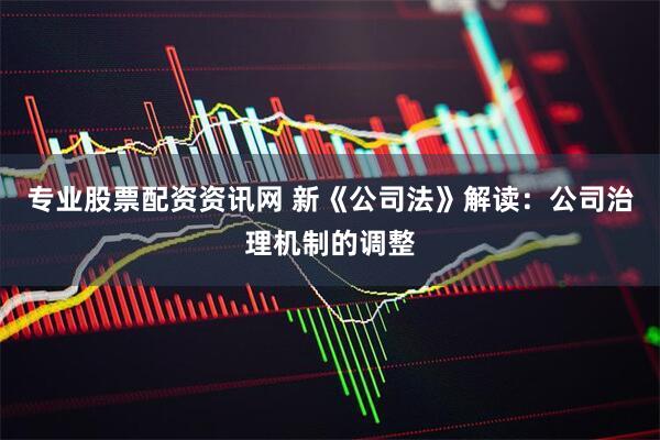 专业股票配资资讯网 新《公司法》解读：公司治理机制的调整