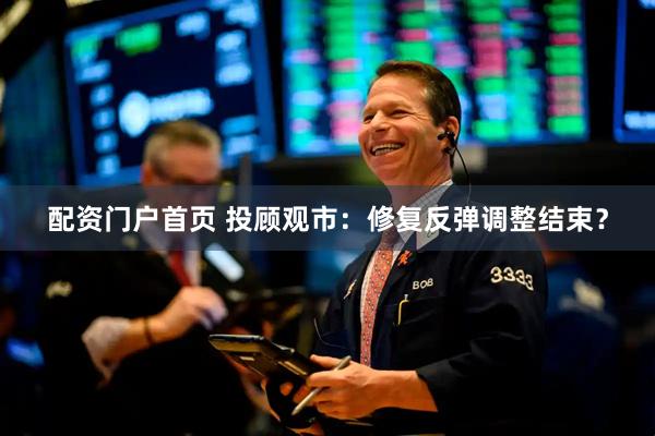 配资门户首页 投顾观市：修复反弹调整结束？