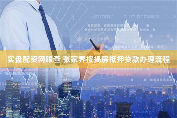 实盘配资网眼查 张家界按揭房抵押贷款办理流程