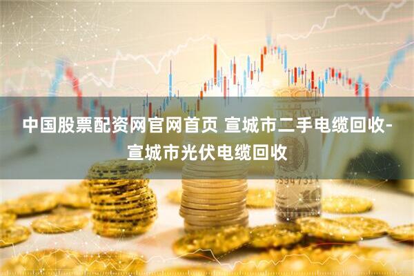 中国股票配资网官网首页 宣城市二手电缆回收-宣城市光伏电缆回收