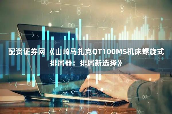 配资证券网 《山崎马扎克QT100MS机床螺旋式排屑器：排屑新选择》