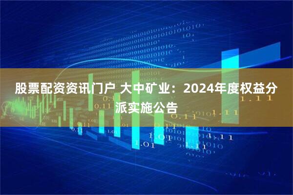 股票配资资讯门户 大中矿业：2024年度权益分派实施公告