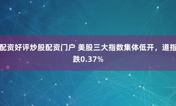 配资好评炒股配资门户 美股三大指数集体低开，道指跌0.37%