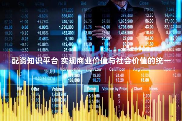配资知识平台 实现商业价值与社会价值的统一