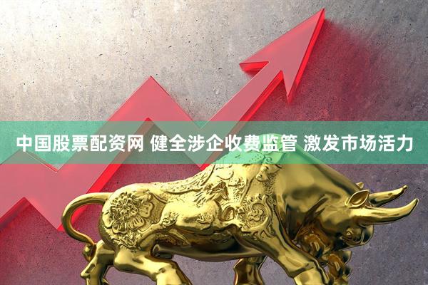 中国股票配资网 健全涉企收费监管 激发市场活力