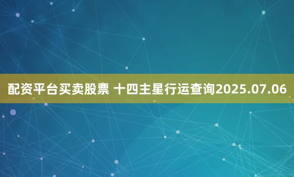 配资平台买卖股票 十四主星行运查询2025.07.06