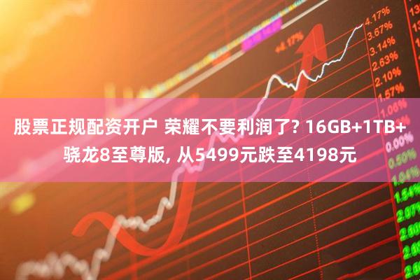 股票正规配资开户 荣耀不要利润了? 16GB+1TB+骁龙8至尊版, 从5499元跌至4198元