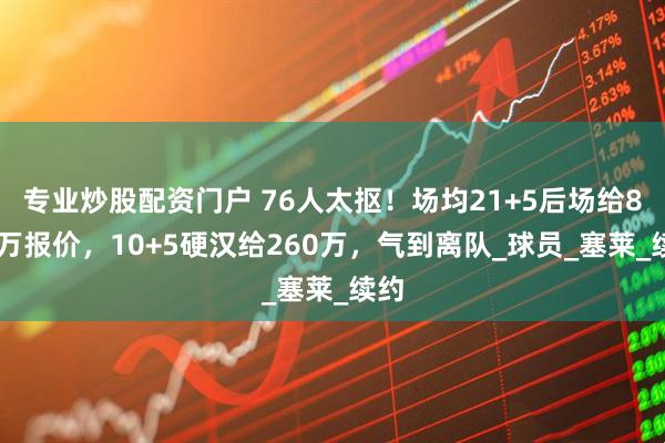 专业炒股配资门户 76人太抠！场均21+5后场给860万报价，10+5硬汉给260万，气到离队_球员_塞莱_续约