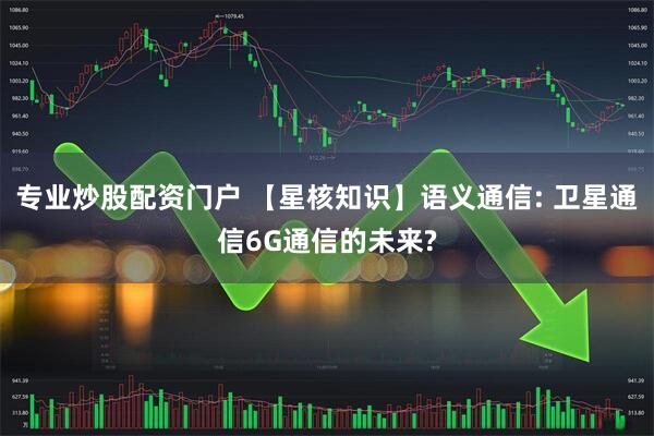 专业炒股配资门户 【星核知识】语义通信: 卫星通信6G通信的未来?
