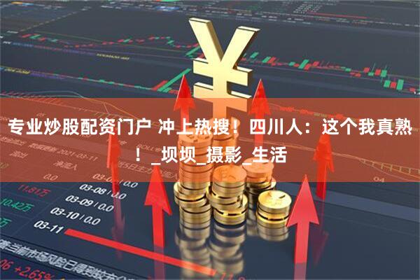 专业炒股配资门户 冲上热搜！四川人：这个我真熟！_坝坝_摄影_生活