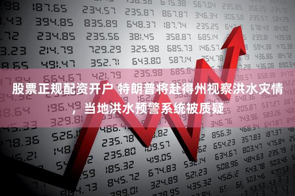 股票正规配资开户 特朗普将赴得州视察洪水灾情，当地洪水预警系统被质疑