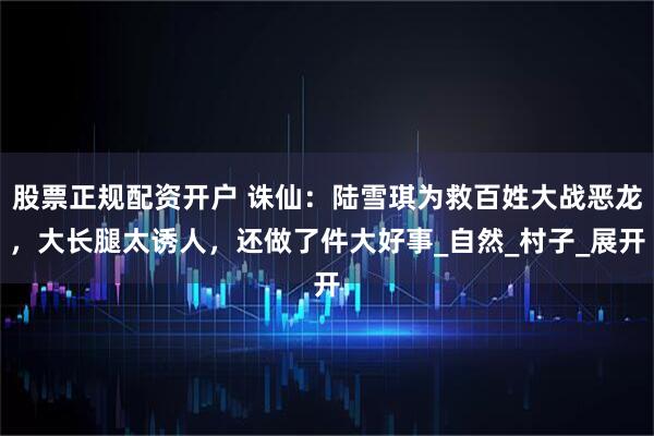 股票正规配资开户 诛仙：陆雪琪为救百姓大战恶龙，大长腿太诱人，还做了件大好事_自然_村子_展开