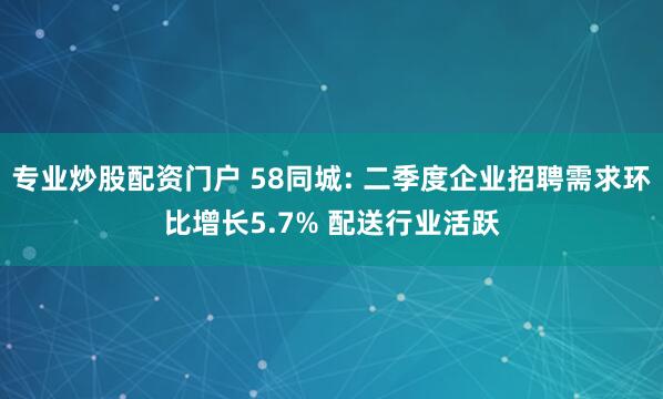 专业炒股配资门户 58同城: 二季度企业招聘需求环比增长5.7% 配送行业活跃