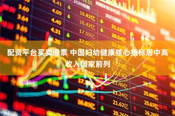 配资平台买卖股票 中国妇幼健康核心指标居中高收入国家前列