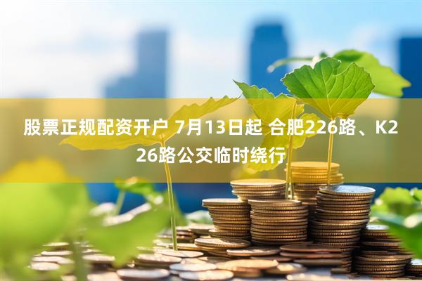 股票正规配资开户 7月13日起 合肥226路、K226路公交临时绕行
