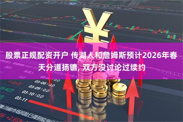 股票正规配资开户 传湖人和詹姆斯预计2026年春天分道扬镳, 双方没讨论过续约