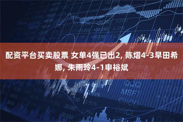 配资平台买卖股票 女单4强已出2, 陈熠4-3早田希娜, 朱雨玲4-1申裕斌