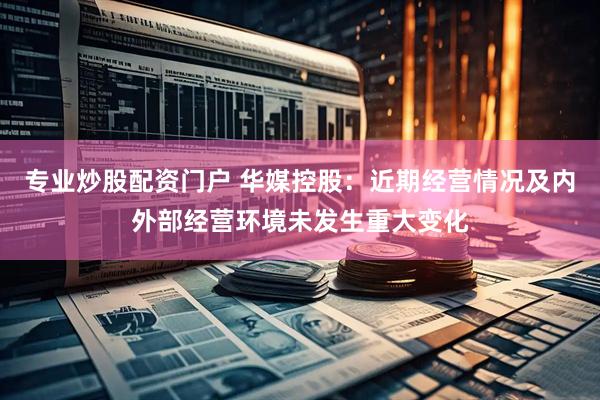 专业炒股配资门户 华媒控股：近期经营情况及内外部经营环境未发生重大变化