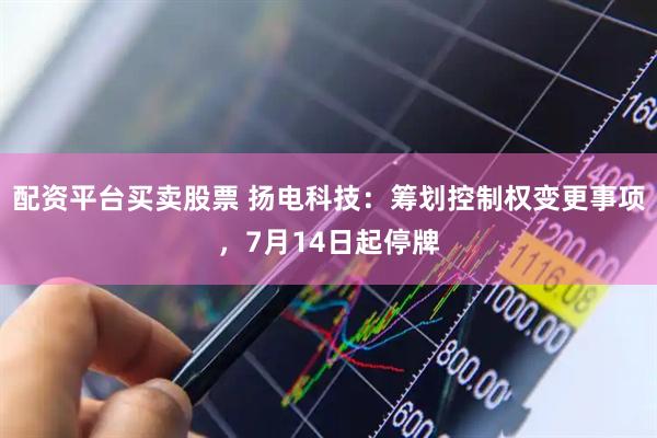 配资平台买卖股票 扬电科技：筹划控制权变更事项，7月14日起停牌