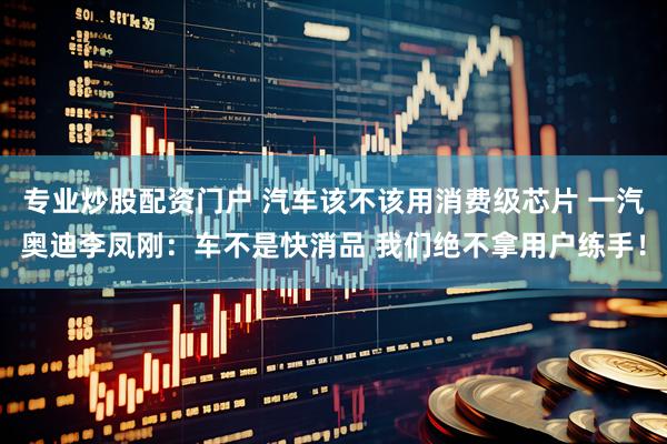 专业炒股配资门户 汽车该不该用消费级芯片 一汽奥迪李凤刚：车不是快消品 我们绝不拿用户练手！