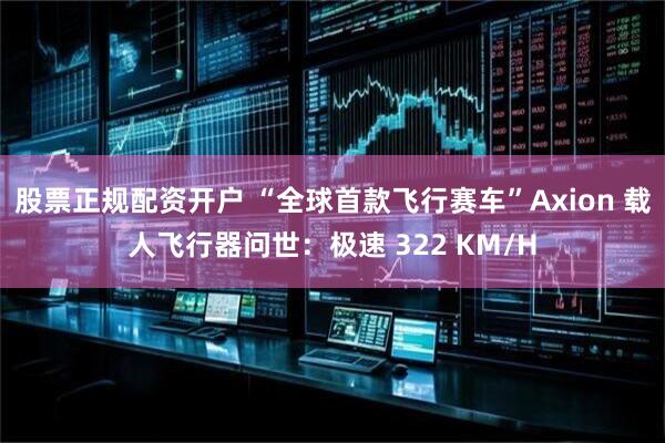 股票正规配资开户 “全球首款飞行赛车”Axion 载人飞行器问世：极速 322 KM/H