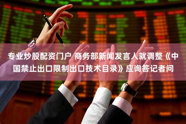 专业炒股配资门户 商务部新闻发言人就调整《中国禁止出口限制出口技术目录》应询答记者问