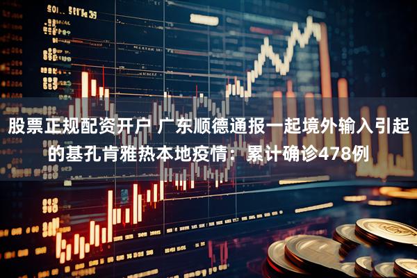 股票正规配资开户 广东顺德通报一起境外输入引起的基孔肯雅热本地疫情：累计确诊478例
