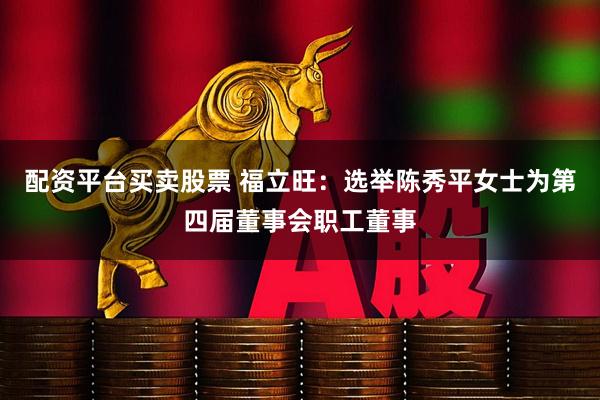 配资平台买卖股票 福立旺：选举陈秀平女士为第四届董事会职工董事