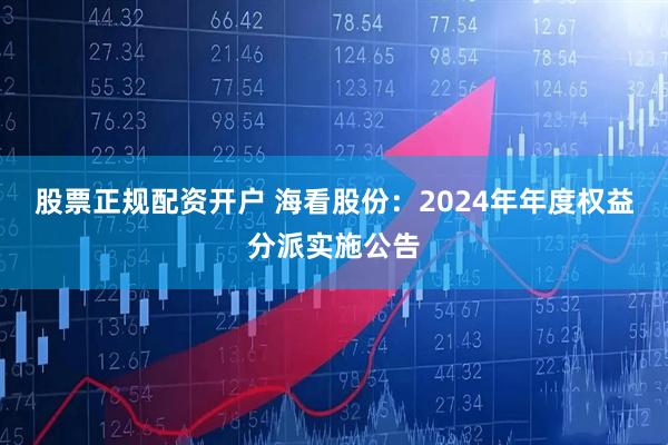 股票正规配资开户 海看股份：2024年年度权益分派实施公告