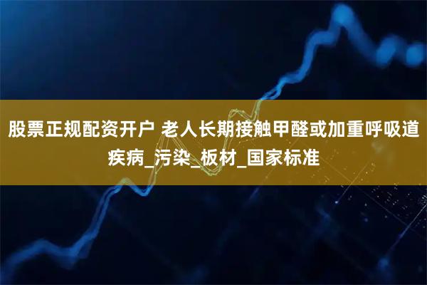 股票正规配资开户 老人长期接触甲醛或加重呼吸道疾病_污染_板材_国家标准