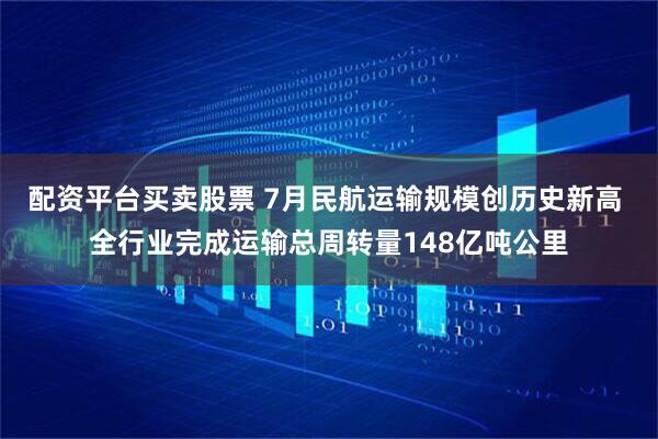 配资平台买卖股票 7月民航运输规模创历史新高 全行业完成运输总周转量148亿吨公里