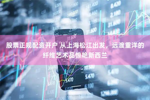 股票正规配资开户 从上海松江出发，远渡重洋的纤维艺术品惊艳新西兰