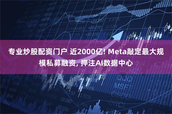 专业炒股配资门户 近2000亿! Meta敲定最大规模私募融资, 押注AI数据中心