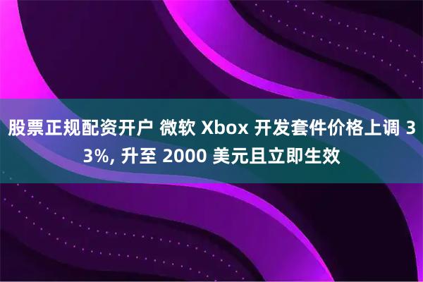 股票正规配资开户 微软 Xbox 开发套件价格上调 33%, 升至 2000 美元且立即生效