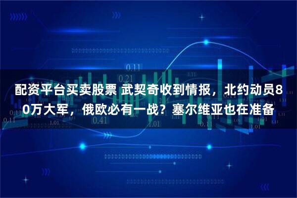 配资平台买卖股票 武契奇收到情报，北约动员80万大军，俄欧必有一战？塞尔维亚也在准备