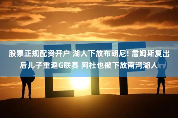 股票正规配资开户 湖人下放布朗尼! 詹姆斯复出后儿子重返G联赛 阿杜也被下放南湾湖人