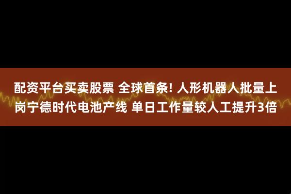 配资平台买卖股票 全球首条! 人形机器人批量上岗宁德时代电池产线 单日工作量较人工提升3倍