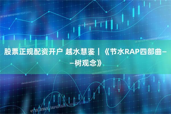 股票正规配资开户 越水慧鉴｜《节水RAP四部曲——树观念》