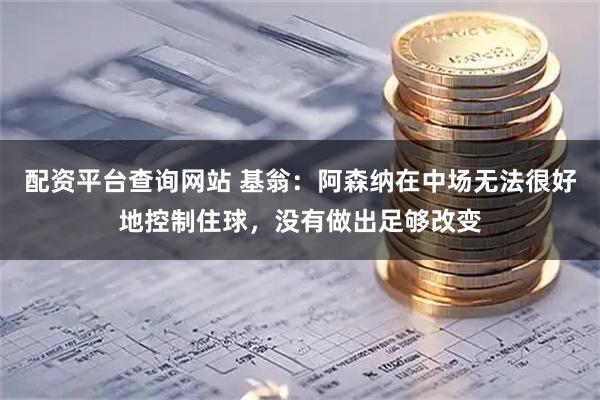 配资平台查询网站 基翁：阿森纳在中场无法很好地控制住球，没有做出足够改变