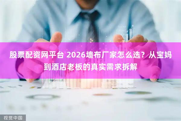 股票配资网平台 2026墙布厂家怎么选？从宝妈到酒店老板的真实需求拆解