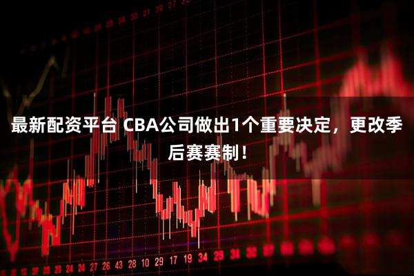 最新配资平台 CBA公司做出1个重要决定，更改季后赛赛制！