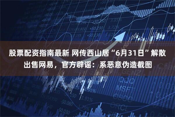 股票配资指南最新 网传西山居“6月31日”解散出售网易，官方辟谣：系恶意伪造截图