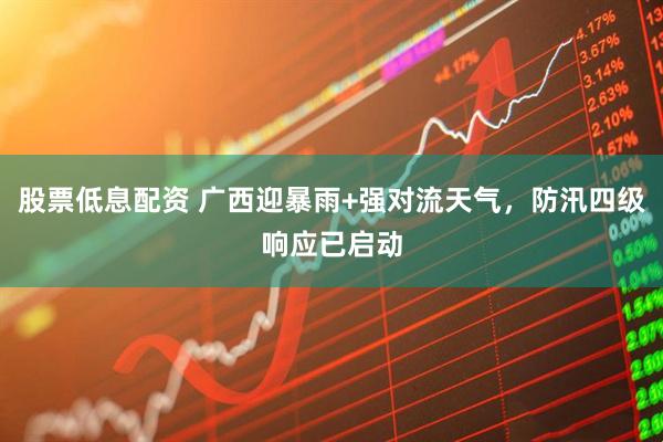 股票低息配资 广西迎暴雨+强对流天气，防汛四级响应已启动