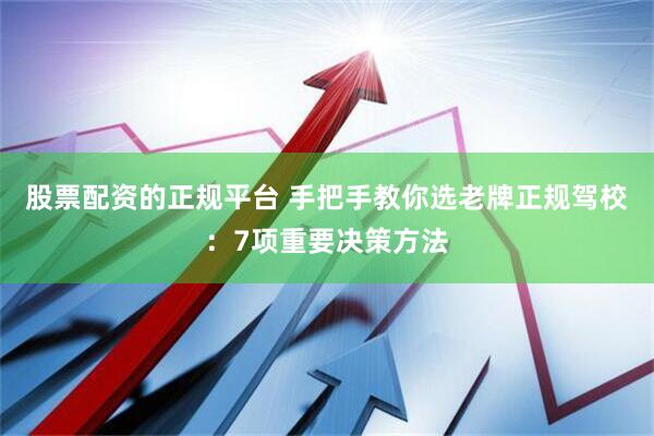 股票配资的正规平台 手把手教你选老牌正规驾校：7项重要决策方法