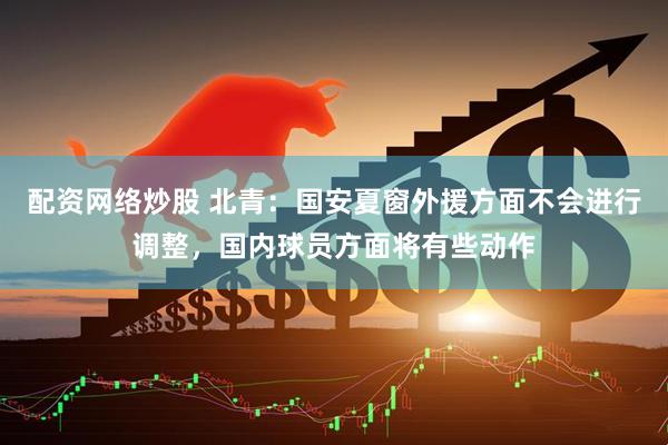 配资网络炒股 北青：国安夏窗外援方面不会进行调整，国内球员方面将有些动作