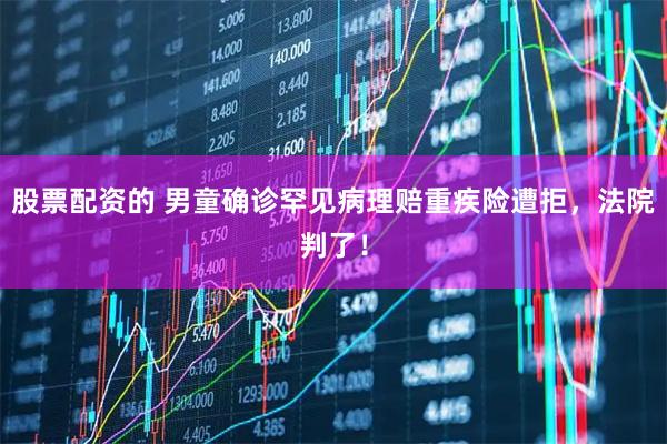 股票配资的 男童确诊罕见病理赔重疾险遭拒，法院判了！