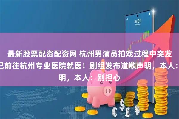 最新股票配资配资网 杭州男演员拍戏过程中突发意外，已前往杭州专业医院就医！剧组发布道歉声明，本人：别担心