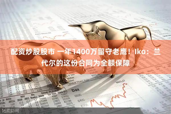 配资炒股股市 一年1400万留守老鹰！Iko：兰代尔的这份合同为全额保障
